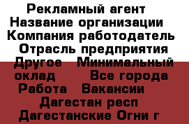 Рекламный агент › Название организации ­ Компания-работодатель › Отрасль предприятия ­ Другое › Минимальный оклад ­ 1 - Все города Работа » Вакансии   . Дагестан респ.,Дагестанские Огни г.